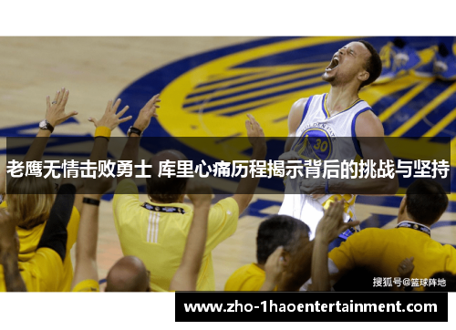 老鹰无情击败勇士 库里心痛历程揭示背后的挑战与坚持