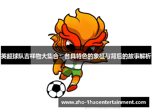 英超球队吉祥物大集合:各具特色的象征与背后的故事解析 英超球队吉祥物大集合:各具特色的象征与背后的故事解析