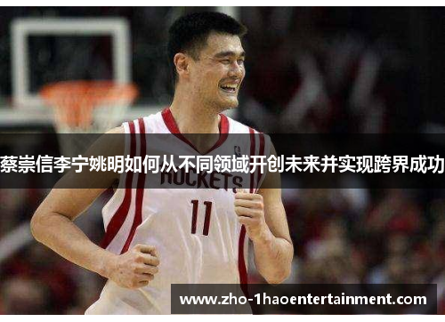 蔡崇信李宁姚明如何从不同领域开创未来并实现跨界成功