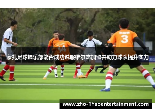 蒙扎足球俱乐部能否成功说服维尔杰加盟并助力球队提升实力