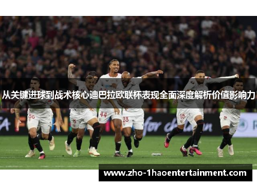 从关键进球到战术核心迪巴拉欧联杯表现全面深度解析价值影响力