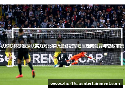 从欧联杯参赛球队实力对比解析最终冠军归属走向强弱与变数前景
