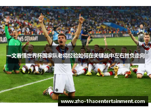 一文看懂世界杯国家队老将经验如何在关键战中左右胜负走向