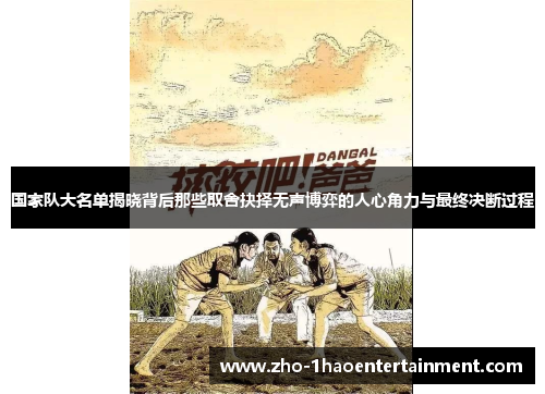 国家队大名单揭晓背后那些取舍抉择无声博弈的人心角力与最终决断过程