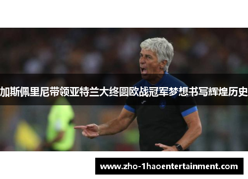 加斯佩里尼带领亚特兰大终圆欧战冠军梦想书写辉煌历史