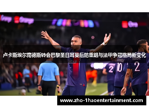 卢卡斯埃尔南德斯转会巴黎圣日耳曼后防重组与法甲争冠格局新变化