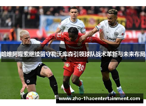 哈维阿隆索继续留守勒沃库森引领球队战术革新与未来布局