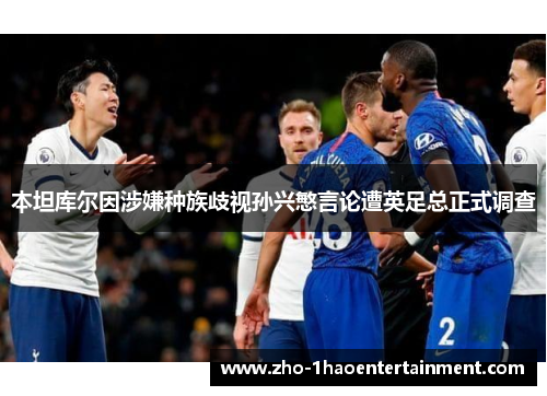 本坦库尔因涉嫌种族歧视孙兴慜言论遭英足总正式调查