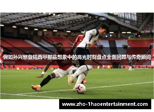 假如孙兴慜登陆西甲那些想象中的高光时刻盘点全面回顾与传奇瞬间 假如孙兴慜登陆西甲那些想象中的高光时刻盘点全面回顾与传奇瞬间