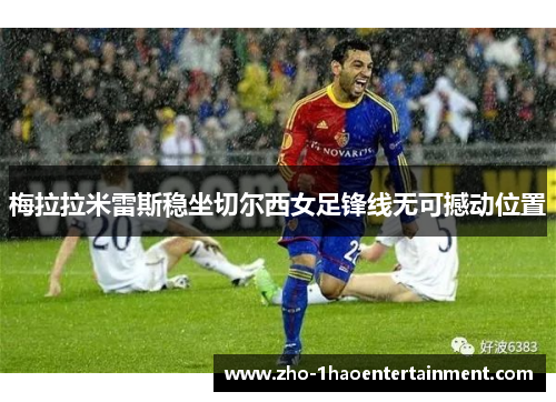 梅拉拉米雷斯稳坐切尔西女足锋线无可撼动位置 梅拉拉米雷斯稳坐切尔西女足锋线无可撼动位置