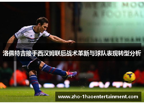 洛佩特吉接手西汉姆联后战术革新与球队表现转型分析 洛佩特吉接手西汉姆联后战术革新与球队表现转型分析