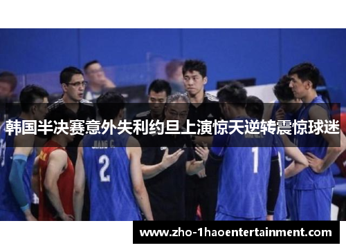 韩国半决赛意外失利约旦上演惊天逆转震惊球迷 韩国半决赛意外失利约旦上演惊天逆转震惊球迷