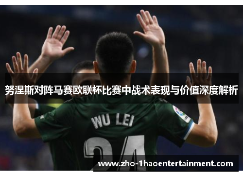努涅斯对阵马赛欧联杯比赛中战术表现与价值深度解析