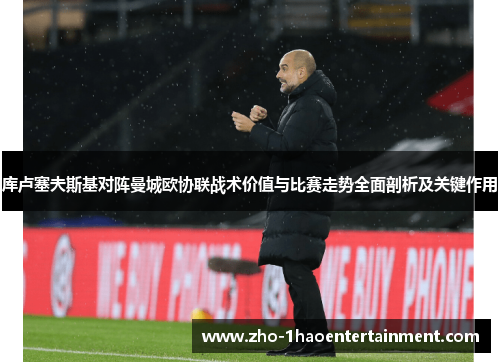 库卢塞夫斯基对阵曼城欧协联战术价值与比赛走势全面剖析及关键作用