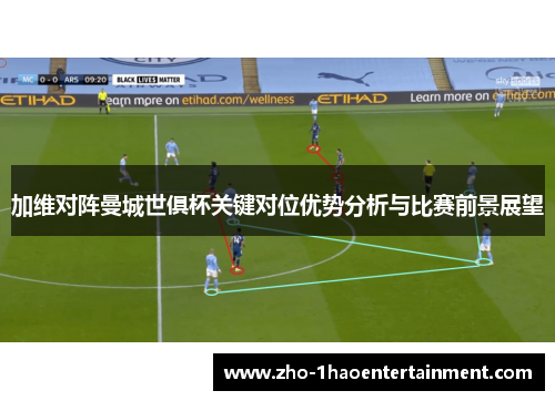 加维对阵曼城世俱杯关键对位优势分析与比赛前景展望 加维对阵曼城世俱杯关键对位优势分析与比赛前景展望