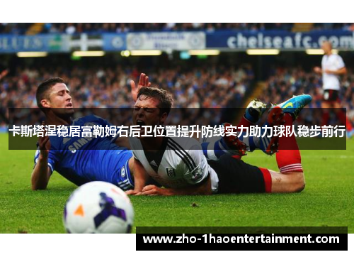 卡斯塔涅稳居富勒姆右后卫位置提升防线实力助力球队稳步前行 卡斯塔涅稳居富勒姆右后卫位置提升防线实力助力球队稳步前行