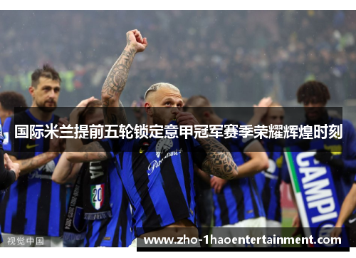 国际米兰提前五轮锁定意甲冠军赛季荣耀辉煌时刻 国际米兰提前五轮锁定意甲冠军赛季荣耀辉煌时刻
