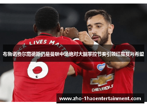 布鲁诺费尔南德斯仍是曼联中场绝对大脑掌控节奏引领红魔复兴希望 布鲁诺费尔南德斯仍是曼联中场绝对大脑掌控节奏引领红魔复兴希望