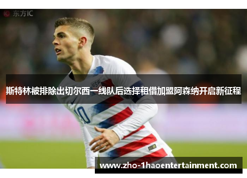 斯特林被排除出切尔西一线队后选择租借加盟阿森纳开启新征程 斯特林被排除出切尔西一线队后选择租借加盟阿森纳开启新征程