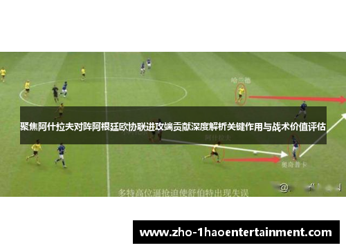 聚焦阿什拉夫对阵阿根廷欧协联进攻端贡献深度解析关键作用与战术价值评估 聚焦阿什拉夫对阵阿根廷欧协联进攻端贡献深度解析关键作用与战术价值评估
